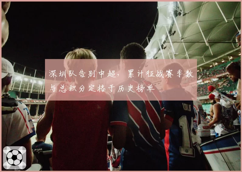 深圳队告别中超，累计征战赛季数与总积分定格于历史榜单