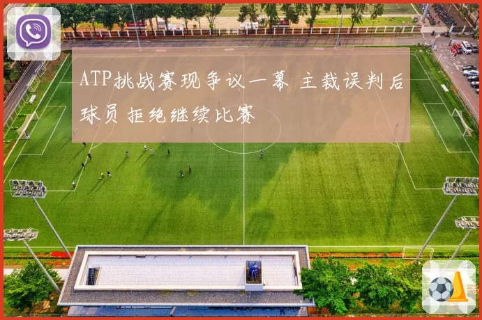 ATP挑战赛现争议一幕 主裁误判后球员拒绝继续比赛