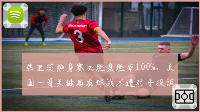 弗里茨热身赛决胜盘胜率100%,美国一哥关键局发球战术遭对手投诉