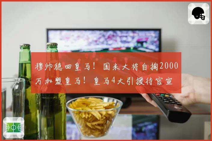 穆帅稳回皇马！国米大将自掏2000万加盟皇马！皇马4大引援待官宣
