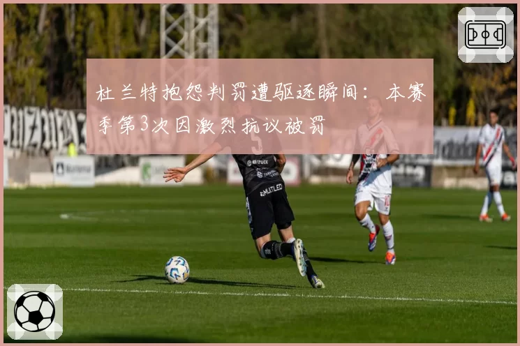 杜兰特抱怨判罚遭驱逐瞬间：本赛季第3次因激烈抗议被罚