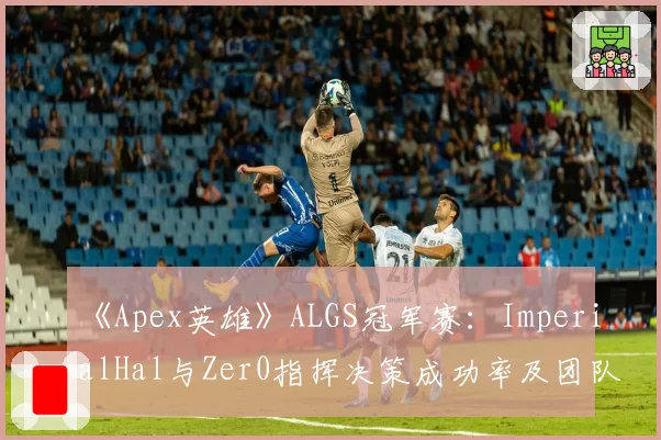 《Apex英雄》ALGS冠军赛：ImperialHal与Zer0指挥决策成功率及团队生存数据