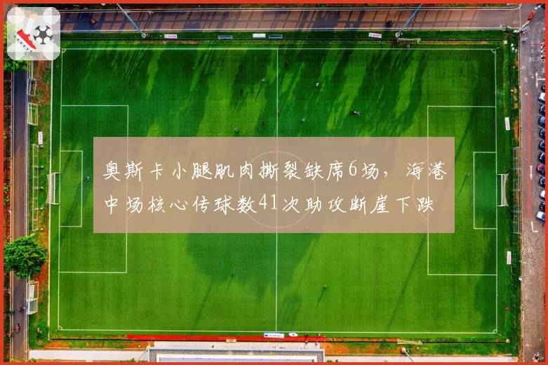 奥斯卡小腿肌肉撕裂缺席6场,海港中场核心传球数41次助攻断崖下跌
