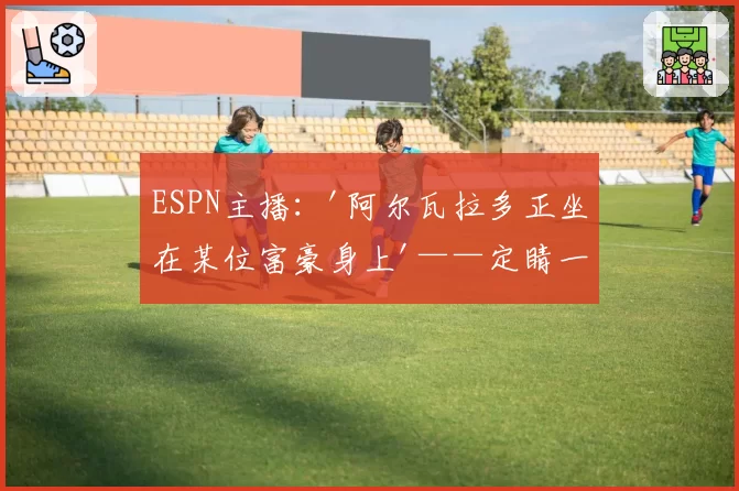 ESPN主播：'阿尔瓦拉多正坐在某位富豪身上'——定睛一看，竟是布隆伯格！