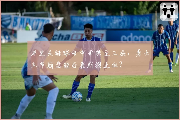 库里关键球命中率跌至三成,勇士末节崩盘能否靠新援止血?
