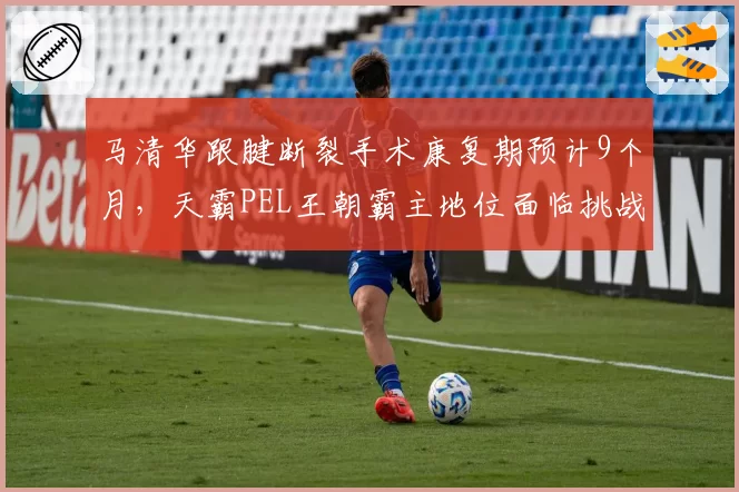 马清华跟腱断裂手术康复期预计9个月，天霸PEL王朝霸主地位面临挑战