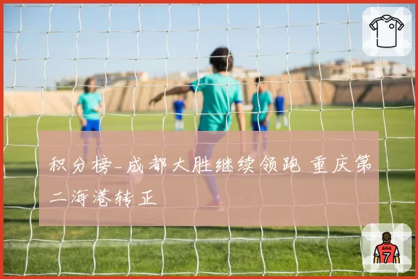 积分榜_成都大胜继续领跑 重庆第二海港转正