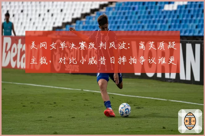 美网女单决赛改判风波：高芙质疑主裁，对比小威昔日摔拍争议谁更激烈