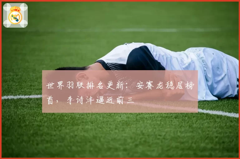 世界羽联排名更新：安赛龙稳居榜首，李诗沣逼近前三