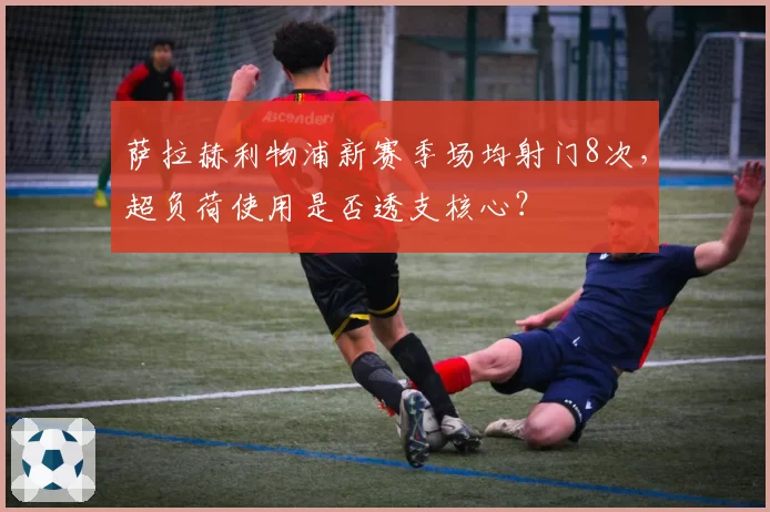 萨拉赫利物浦新赛季场均射门8次，超负荷使用是否透支核心？