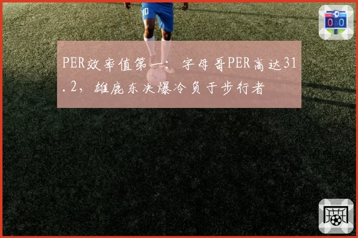 PER效率值第一：字母哥PER高达31.2，雄鹿东决爆冷负于步行者