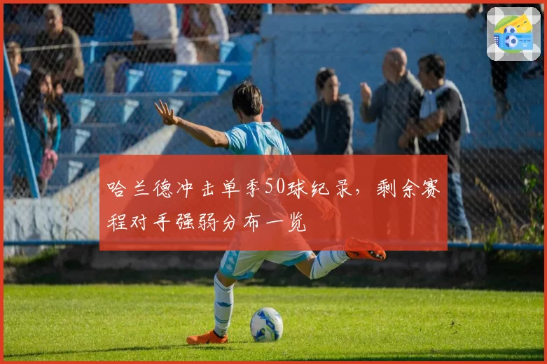 哈兰德冲击单季50球纪录，剩余赛程对手强弱分布一览