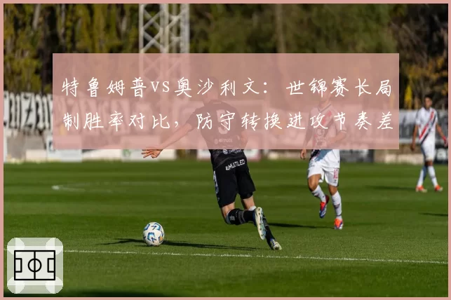 特鲁姆普vs奥沙利文：世锦赛长局制胜率对比，防守转换进攻节奏差异