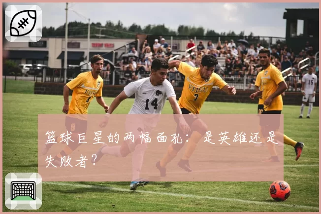 篮球巨星的两幅面孔:是英雄还是失败者?
