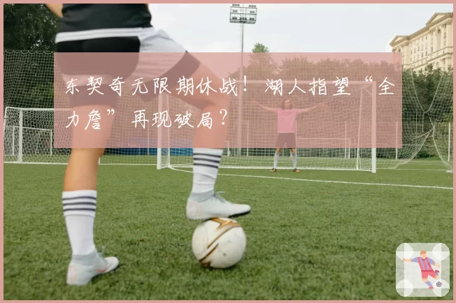 东契奇无限期休战！湖人指望“全力詹”再现破局？
