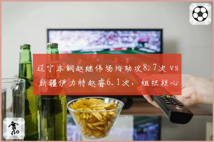 辽宁本钢赵继伟场均助攻8.7次 vs 新疆伊力特赵睿6.1次，组织核心串联能力差距明显