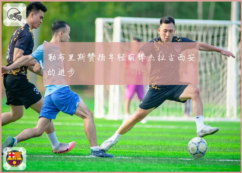 勒布里斯赞扬年轻前锋杰拉古西安的进步